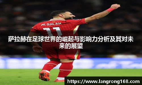 萨拉赫在足球世界的崛起与影响力分析及其对未来的展望