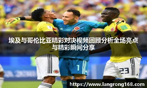 埃及与哥伦比亚精彩对决视频回顾分析全场亮点与精彩瞬间分享